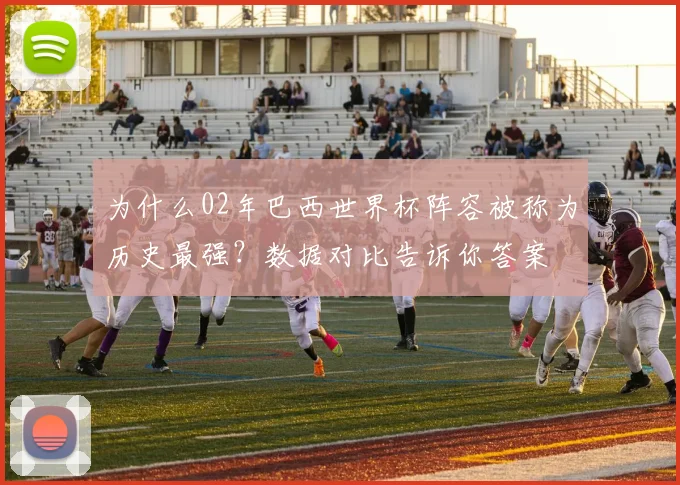 为什么02年巴西世界杯阵容被称为历史最强？数据对比告诉你答案