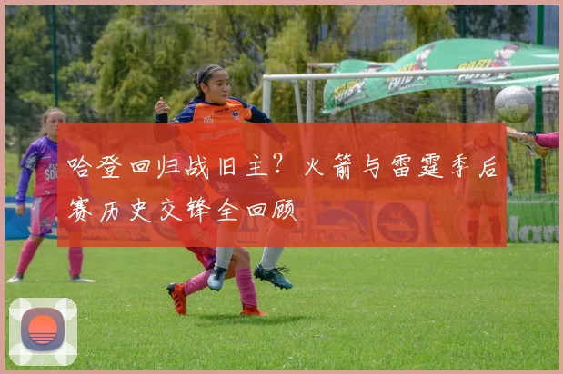 哈登回归战旧主？火箭与雷霆季后赛历史交锋全回顾