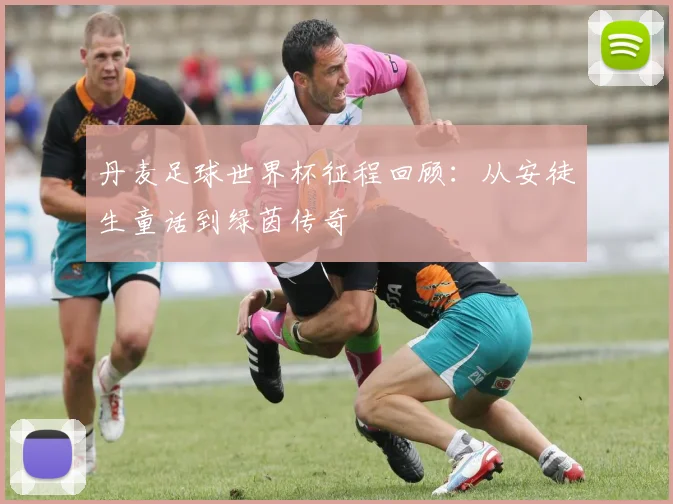 丹麦足球世界杯征程回顾：从安徒生童话到绿茵传奇