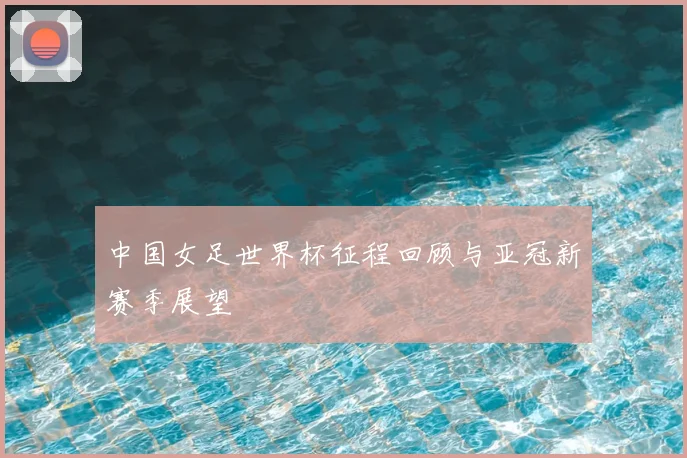 中国女足世界杯征程回顾与亚冠新赛季展望