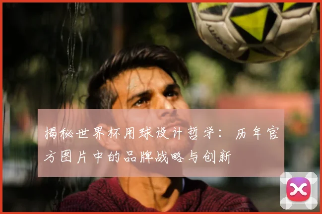 揭秘世界杯用球设计哲学：历年官方图片中的品牌战略与创新