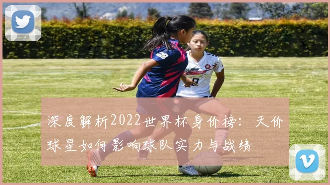 深度解析2022世界杯身价榜：天价球星如何影响球队实力与战绩