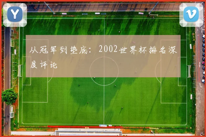 从冠军到垫底：2002世界杯排名深度评论