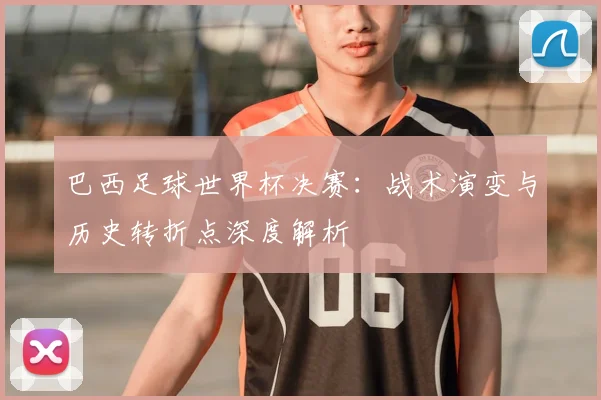 巴西足球世界杯决赛：战术演变与历史转折点深度解析