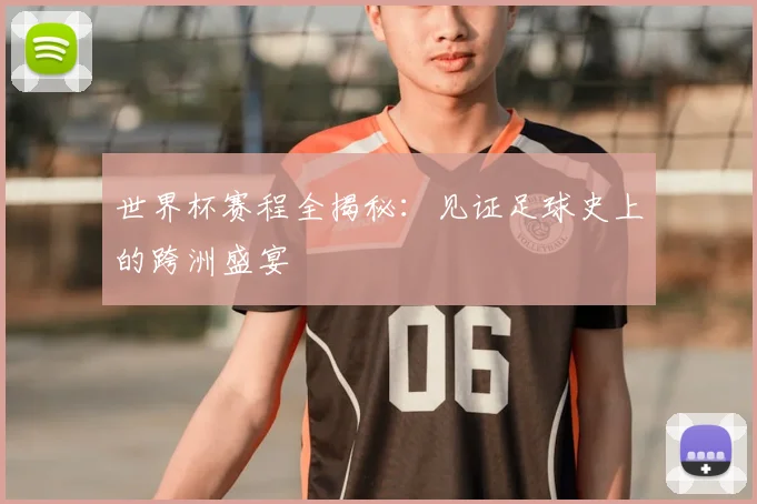 世界杯赛程全揭秘:见证足球史上的跨洲盛宴