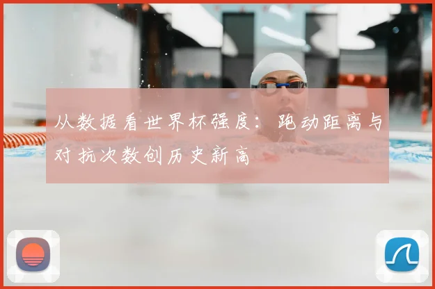 从数据看世界杯强度:跑动距离与对抗次数创历史新高