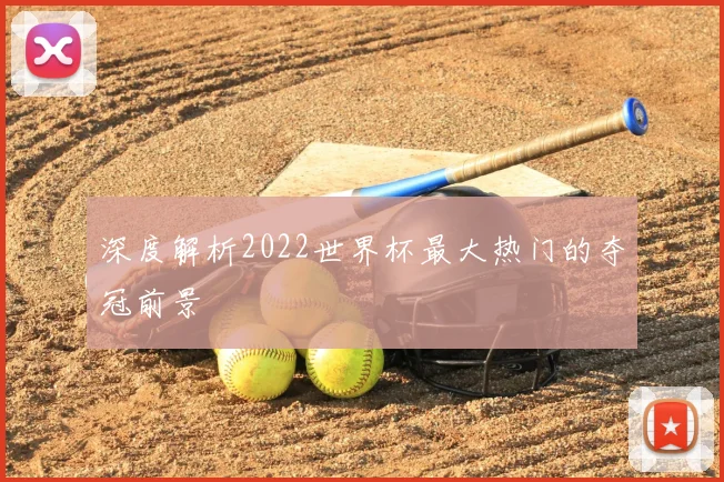 深度解析2022世界杯最大热门的夺冠前景
