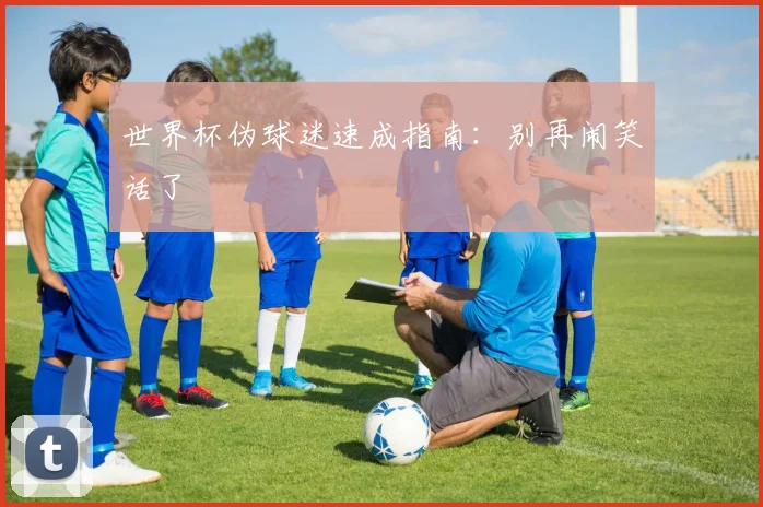 世界杯伪球迷速成指南:别再闹笑话了