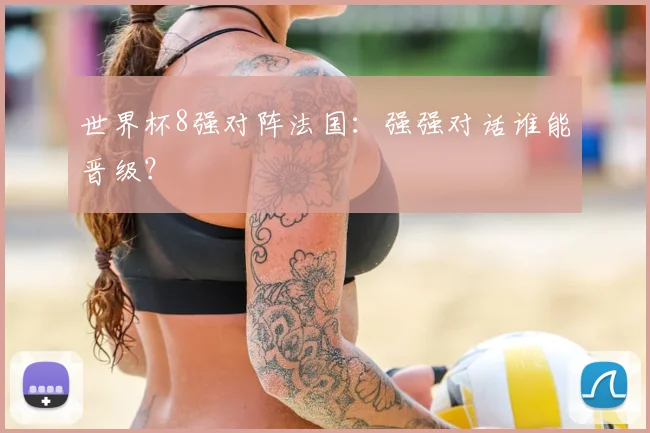 世界杯8强对阵法国:强强对话谁能晋级?