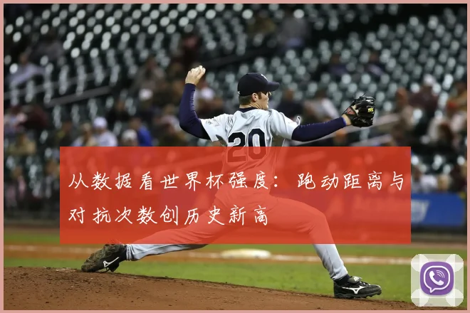 从数据看世界杯强度:跑动距离与对抗次数创历史新高