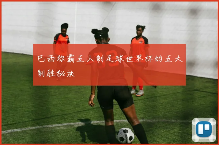 巴西称霸五人制足球世界杯的五大制胜秘诀