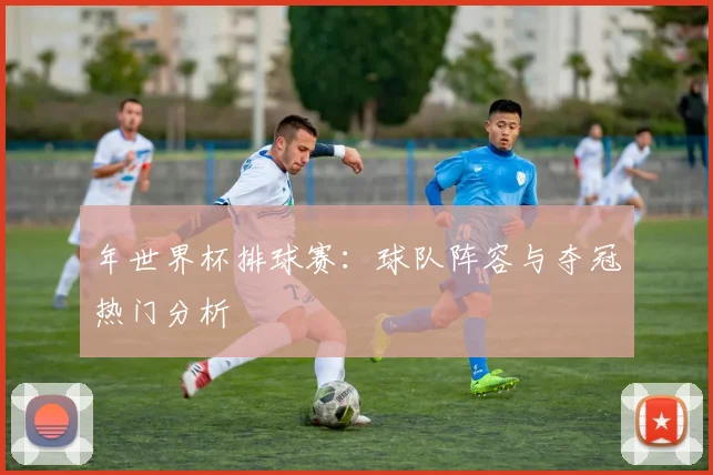 年世界杯排球赛：球队阵容与夺冠热门分析
