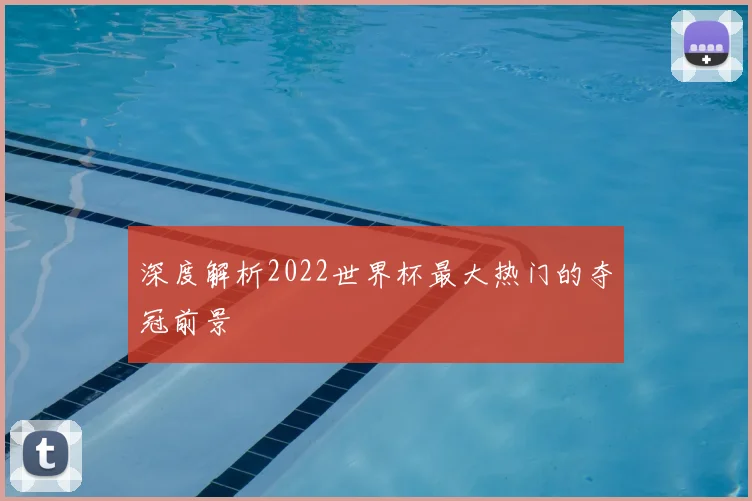 深度解析2022世界杯最大热门的夺冠前景