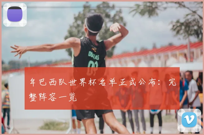 年巴西队世界杯名单正式公布:完整阵容一览