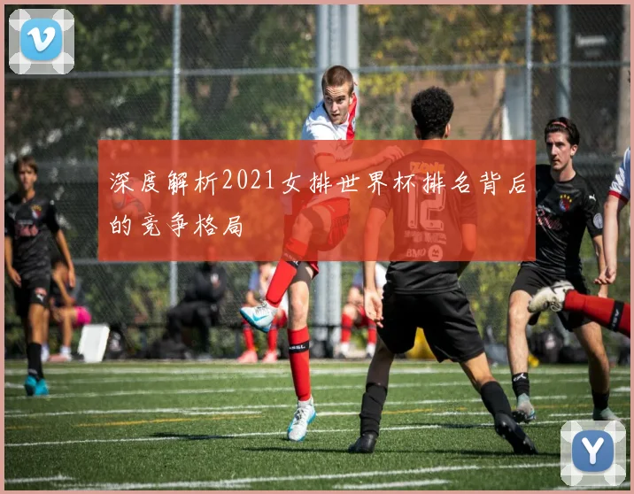 深度解析2021女排世界杯排名背后的竞争格局