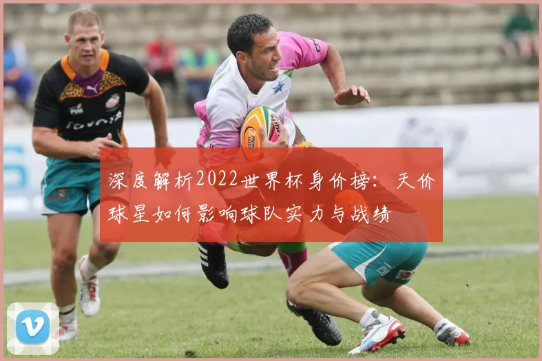 深度解析2022世界杯身价榜：天价球星如何影响球队实力与战绩
