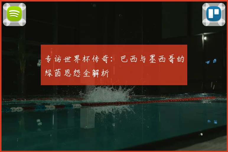 专访世界杯传奇:巴西与墨西哥的绿茵恩怨全解析