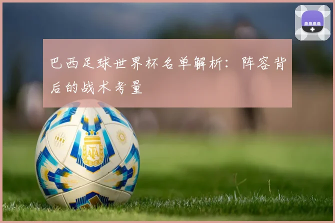 巴西足球世界杯名单解析：阵容背后的战术考量