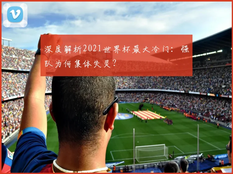 深度解析2021世界杯最大冷门：强队为何集体失灵？