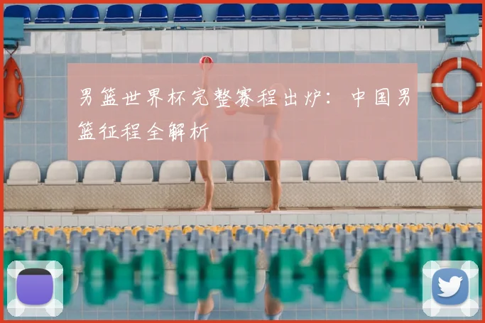 男篮世界杯完整赛程出炉:中国男篮征程全解析