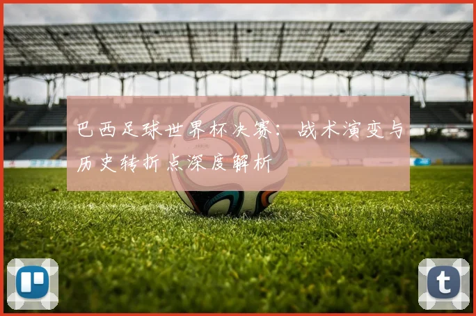 巴西足球世界杯决赛：战术演变与历史转折点深度解析