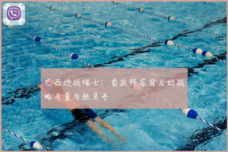 巴西迎战瑞士：首发阵容背后的战略考量与胜负手