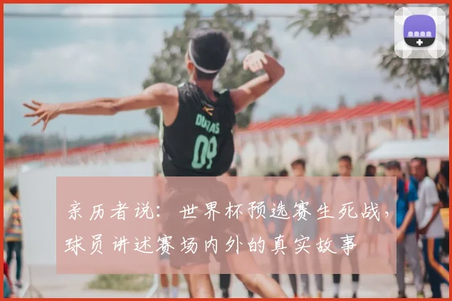 亲历者说:世界杯预选赛生死战,球员讲述赛场内外的真实故事