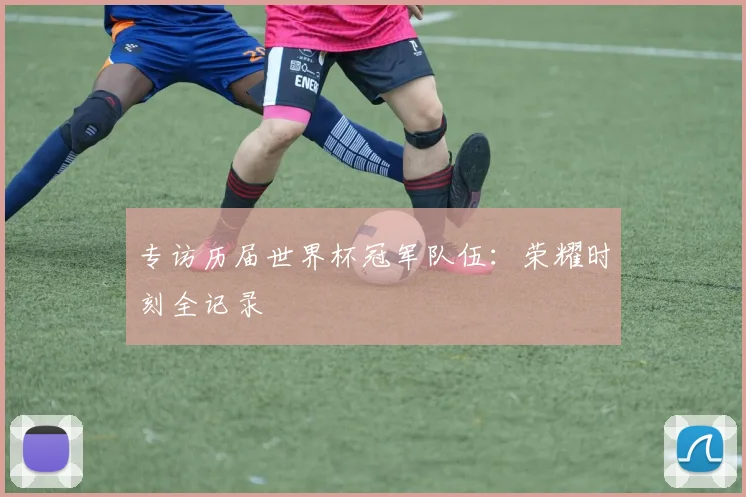 专访历届世界杯冠军队伍：荣耀时刻全记录
