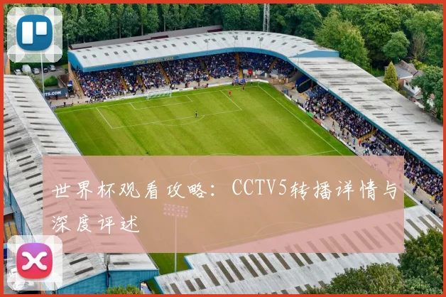 世界杯观看攻略：CCTV5转播详情与深度评述